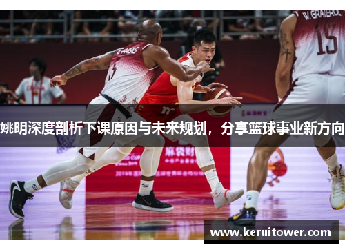 姚明深度剖析下课原因与未来规划，分享篮球事业新方向