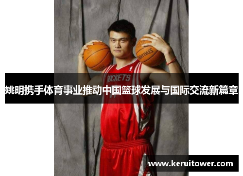 姚明携手体育事业推动中国篮球发展与国际交流新篇章