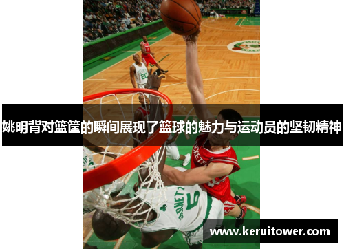 姚明背对篮筐的瞬间展现了篮球的魅力与运动员的坚韧精神