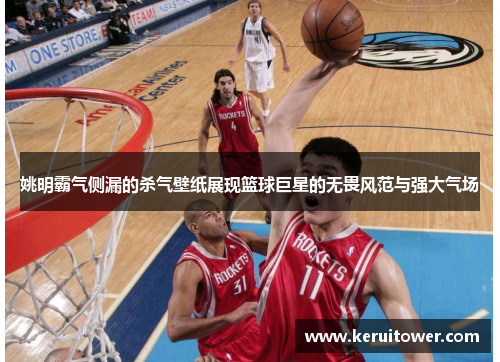姚明霸气侧漏的杀气壁纸展现篮球巨星的无畏风范与强大气场