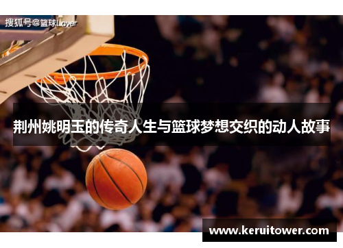 荆州姚明玉的传奇人生与篮球梦想交织的动人故事