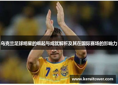 乌克兰足球明星的崛起与成就解析及其在国际赛场的影响力