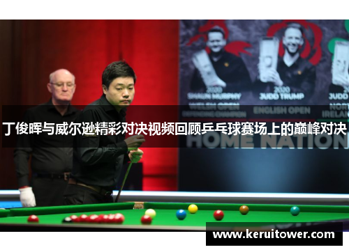 丁俊晖与威尔逊精彩对决视频回顾乒乓球赛场上的巅峰对决