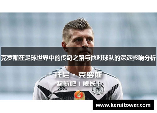 克罗斯在足球世界中的传奇之路与他对球队的深远影响分析