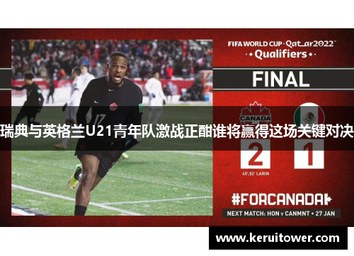 瑞典与英格兰U21青年队激战正酣谁将赢得这场关键对决