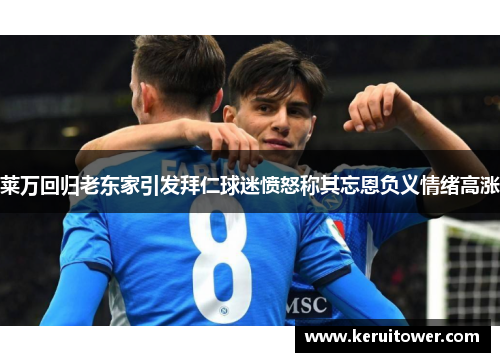 莱万回归老东家引发拜仁球迷愤怒称其忘恩负义情绪高涨