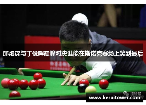 邱炮谋与丁俊晖巅峰对决谁能在斯诺克赛场上笑到最后